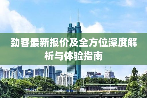 劲客最新报价及全方位深度解析与体验指南