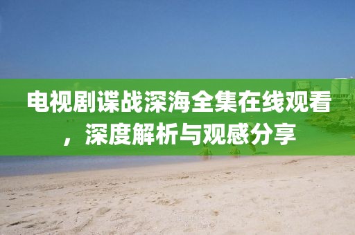 电视剧谍战深海全集在线观看，深度解析与观感分享