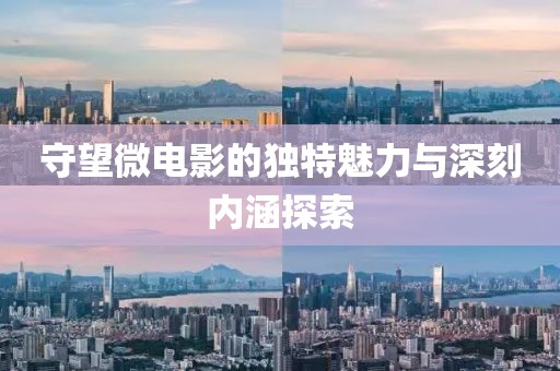 守望微电影的独特魅力与深刻内涵探索