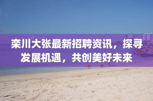 栾川大张最新招聘资讯，探寻发展机遇，共创美好未来