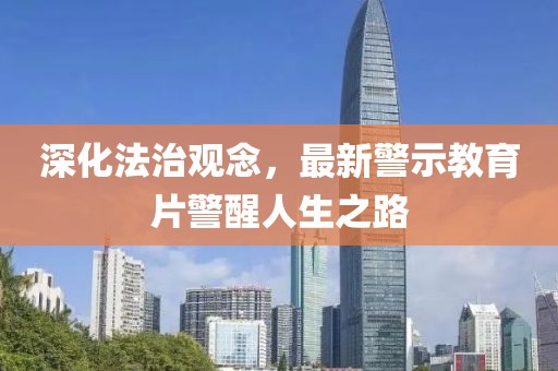 深化法治观念，最新警示教育片警醒人生之路