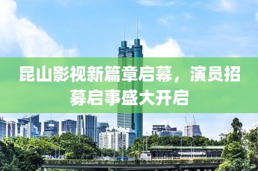 昆山影视新篇章启幕，演员招募启事盛大开启