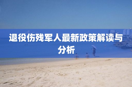 退役伤残军人最新政策解读与分析