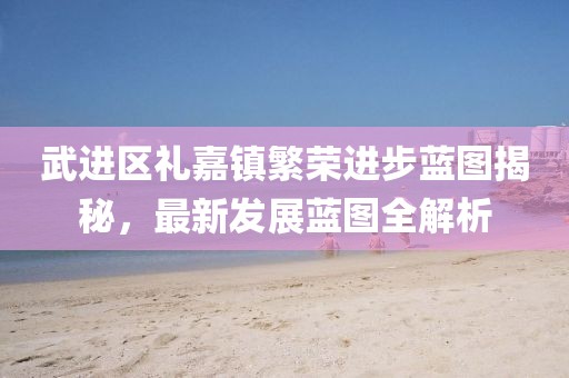 武进区礼嘉镇繁荣进步蓝图揭秘，最新发展蓝图全解析