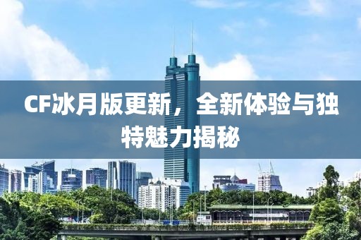 CF冰月版更新，全新体验与独特魅力揭秘