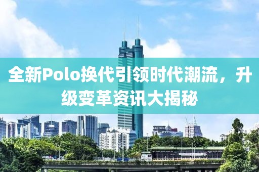 全新Polo换代引领时代潮流，升级变革资讯大揭秘