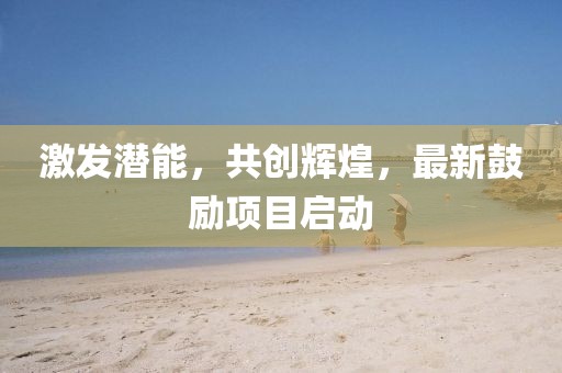 激发潜能，共创辉煌，最新鼓励项目启动