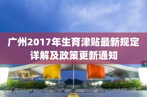 广州2017年生育津贴最新规定详解及政策更新通知