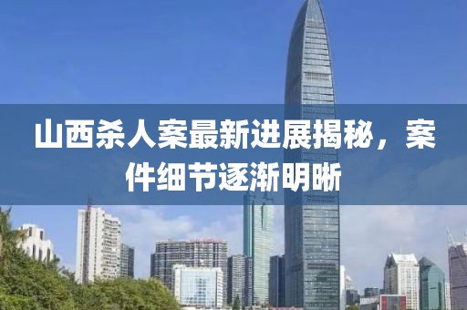 山西杀人案最新进展揭秘，案件细节逐渐明晰
