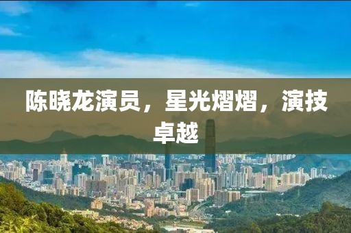 陈晓龙演员，星光熠熠，演技卓越
