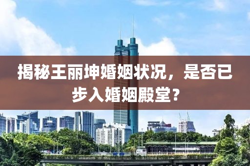 揭秘王丽坤婚姻状况，是否已步入婚姻殿堂？