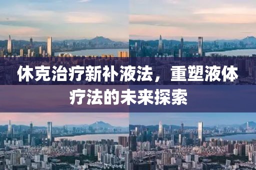 休克治疗新补液法，重塑液体疗法的未来探索