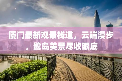 厦门最新观景栈道，云端漫步，鹭岛美景尽收眼底