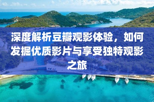深度解析豆瓣观影体验，如何发掘优质影片与享受独特观影之旅