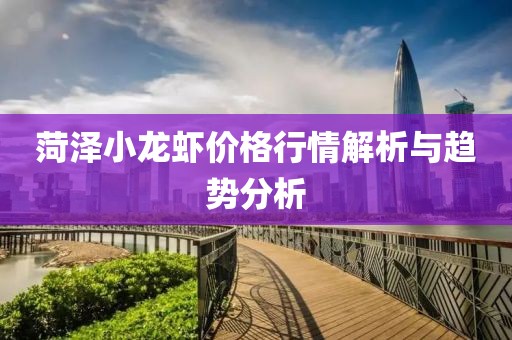 菏泽小龙虾价格行情解析与趋势分析