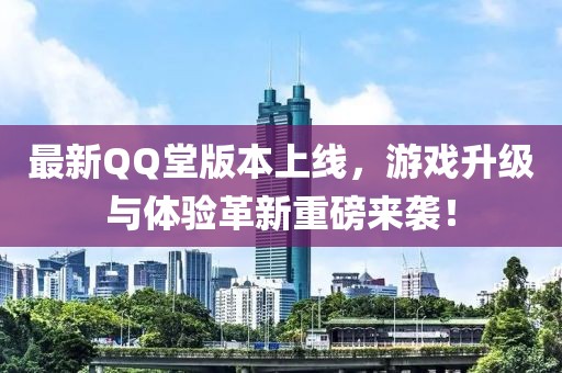 最新QQ堂版本上线，游戏升级与体验革新重磅来袭！