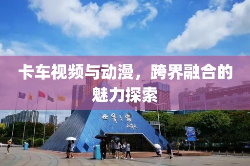 卡车视频与动漫，跨界融合的魅力探索