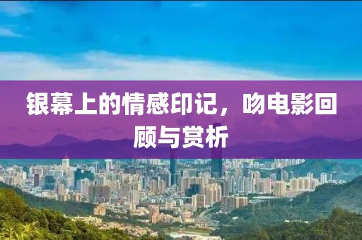 银幕上的情感印记，吻电影回顾与赏析