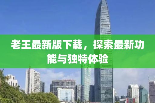 老王最新版下载，探索最新功能与独特体验