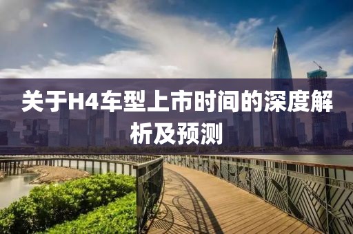关于H4车型上市时间的深度解析及预测