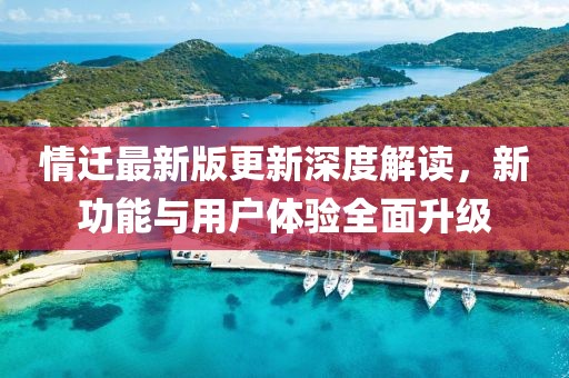情迁最新版更新深度解读，新功能与用户体验全面升级