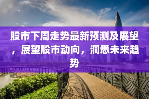 股市下周走势最新预测及展望，展望股市动向，洞悉未来趋势