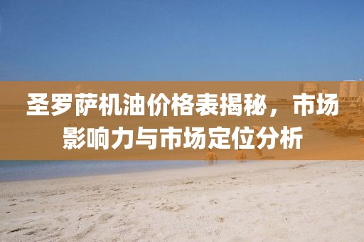 圣罗萨机油价格表揭秘，市场影响力与市场定位分析