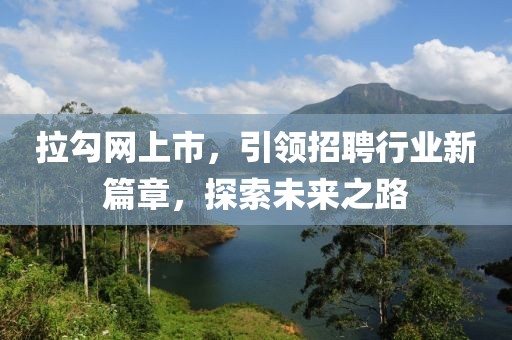 拉勾网上市，引领招聘行业新篇章，探索未来之路