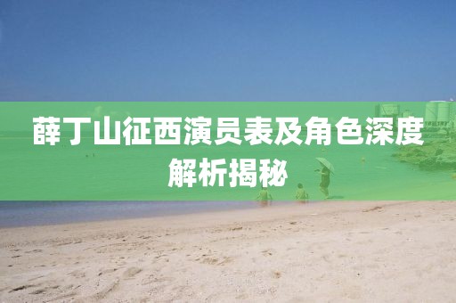薛丁山征西演员表及角色深度解析揭秘
