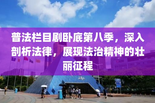 普法栏目剧卧底第八季，深入剖析法律，展现法治精神的壮丽征程
