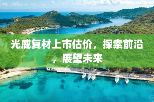 光威复材上市估价，探索前沿，展望未来