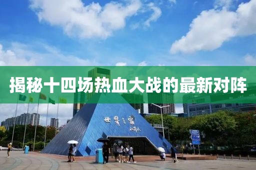 揭秘十四场热血大战的最新对阵