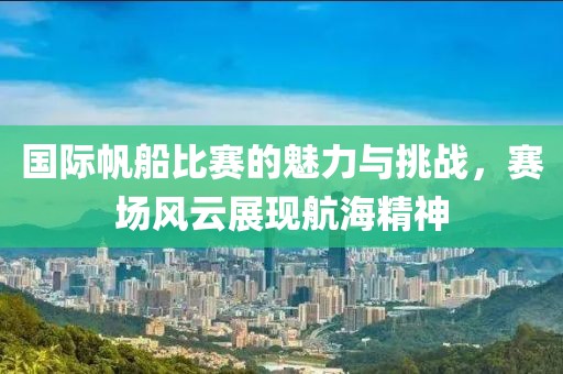 国际帆船比赛的魅力与挑战，赛场风云展现航海精神