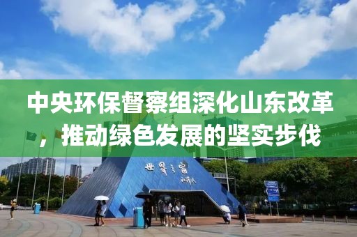 中央环保督察组深化山东改革，推动绿色发展的坚实步伐