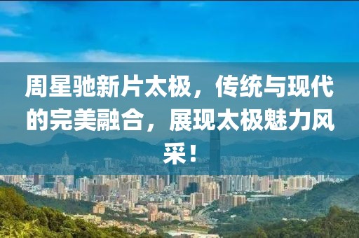 周星驰新片太极，传统与现代的完美融合，展现太极魅力风采！