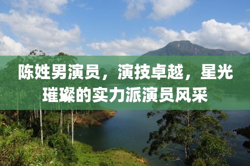 陈姓男演员，演技卓越，星光璀璨的实力派演员风采