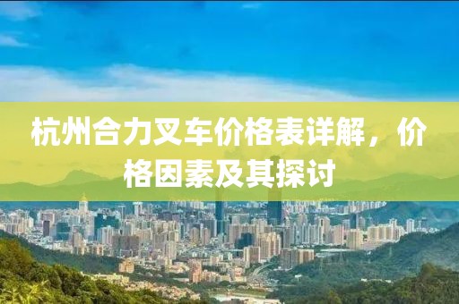 杭州合力叉车价格表详解，价格因素及其探讨