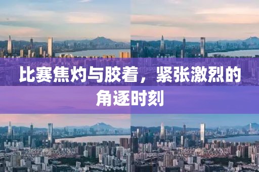 比赛焦灼与胶着，紧张激烈的角逐时刻