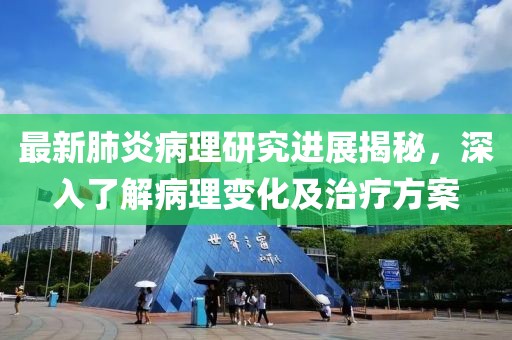 最新肺炎病理研究进展揭秘，深入了解病理变化及治疗方案