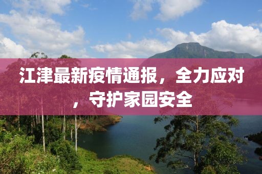 江津最新疫情通报，全力应对，守护家园安全