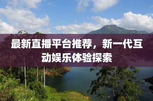 最新直播平台推荐，新一代互动娱乐体验探索