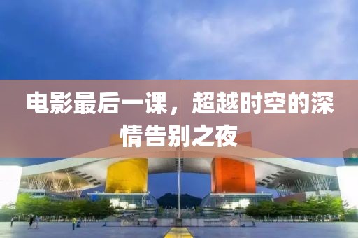 电影最后一课，超越时空的深情告别之夜