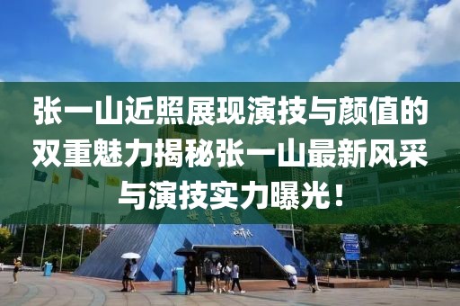 张一山近照展现演技与颜值的双重魅力揭秘张一山最新风采与演技实力曝光！