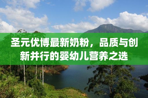圣元优博最新奶粉，品质与创新并行的婴幼儿营养之选