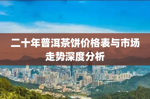 二十年普洱茶饼价格表与市场走势深度分析