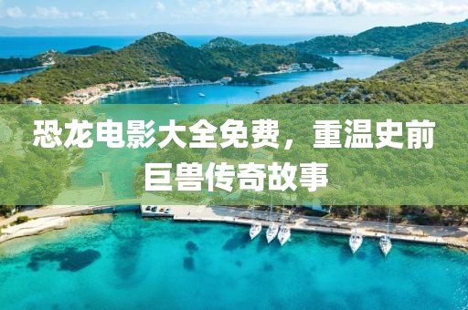 恐龙电影大全免费，重温史前巨兽传奇故事