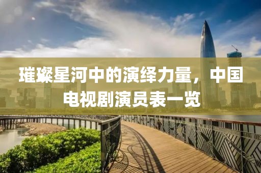 璀璨星河中的演绎力量，中国电视剧演员表一览