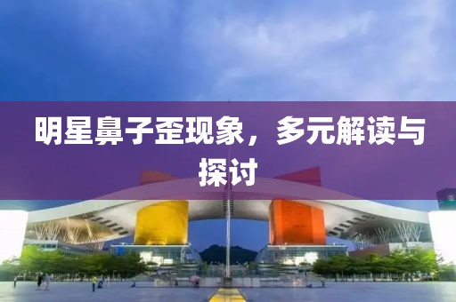 明星鼻子歪现象，多元解读与探讨