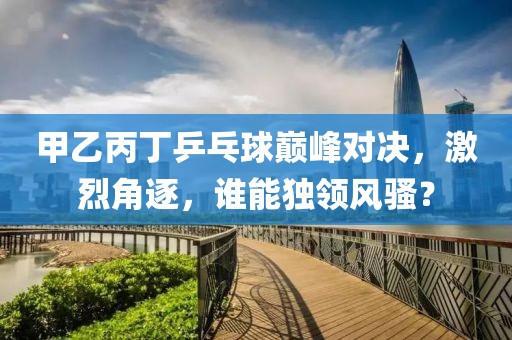 甲乙丙丁乒乓球巅峰对决，激烈角逐，谁能独领风骚？