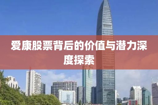 爱康股票背后的价值与潜力深度探索